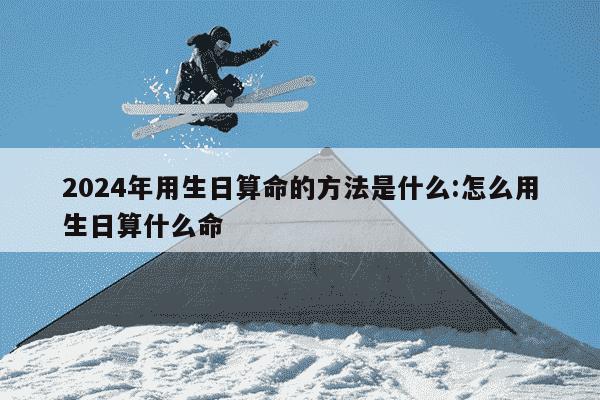 2024年用生日算命的方法是什么:怎么用生日算什么命