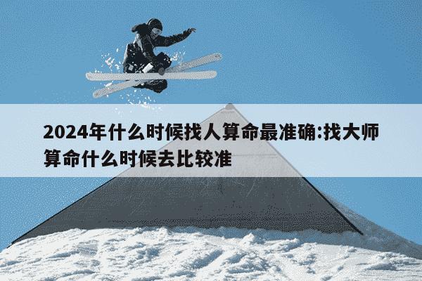 2024年什么时候找人算命最准确:找大师算命什么时候去比较准