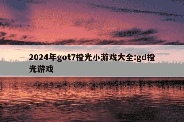 2024年got7橙光小游戏大全:gd橙光游戏