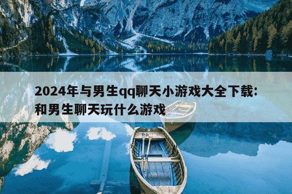 2024年与男生qq聊天小游戏大全下载:和男生聊天玩什么游戏