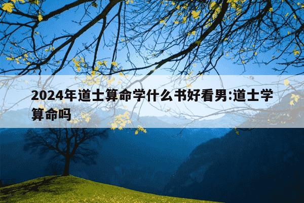 2024年道士算命学什么书好看男:道士学算命吗