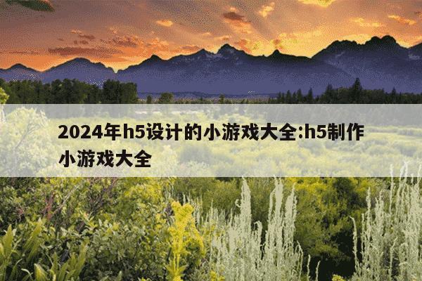 2024年h5设计的小游戏大全:h5制作小游戏大全