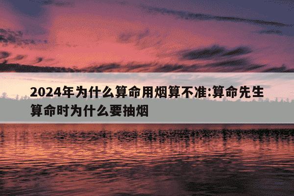 2024年为什么算命用烟算不准:算命先生算命时为什么要抽烟