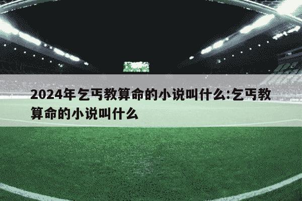 2024年乞丐教算命的小说叫什么:乞丐教算命的小说叫什么