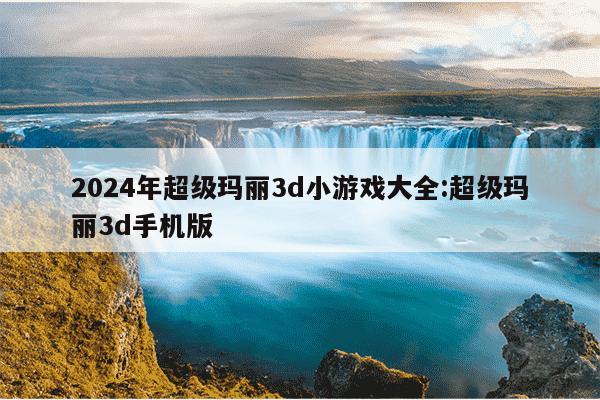 2024年超级玛丽3d小游戏大全:超级玛丽3d手机版