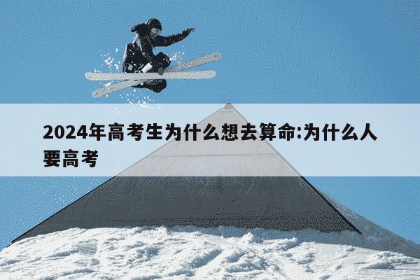 2024年高考生为什么想去算命:为什么人要高考