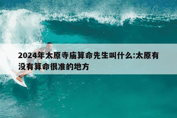 2024年太原寺庙算命先生叫什么:太原有没有算命很准的地方