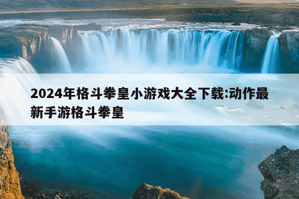 2024年格斗拳皇小游戏大全下载:动作最新手游格斗拳皇