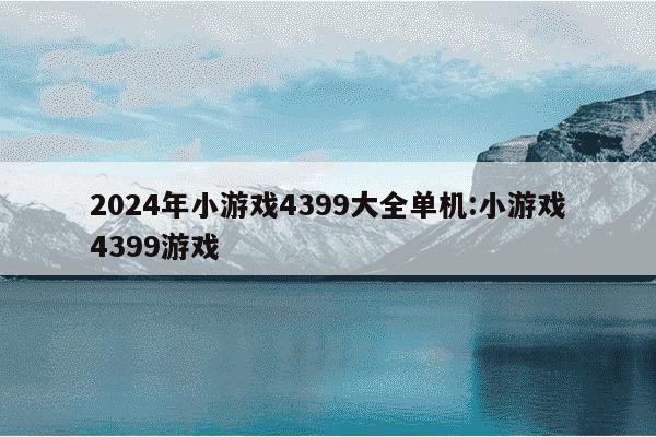 2024年小游戏4399大全单机:小游戏4399游戏