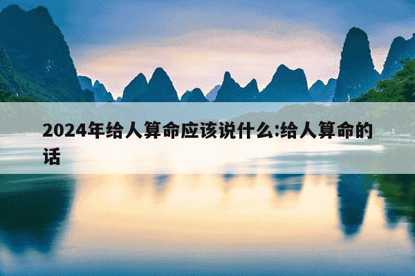 2024年给人算命应该说什么:给人算命的话