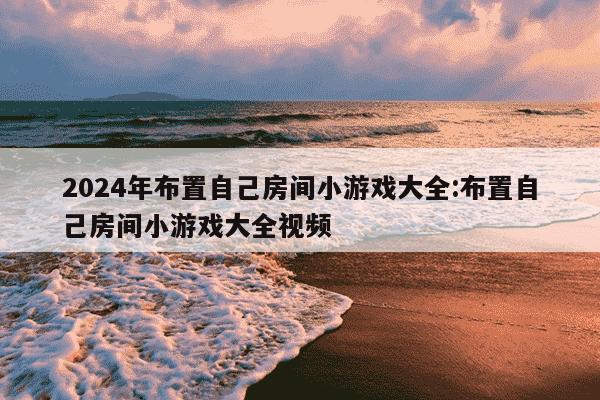 2024年布置自己房间小游戏大全:布置自己房间小游戏大全视频