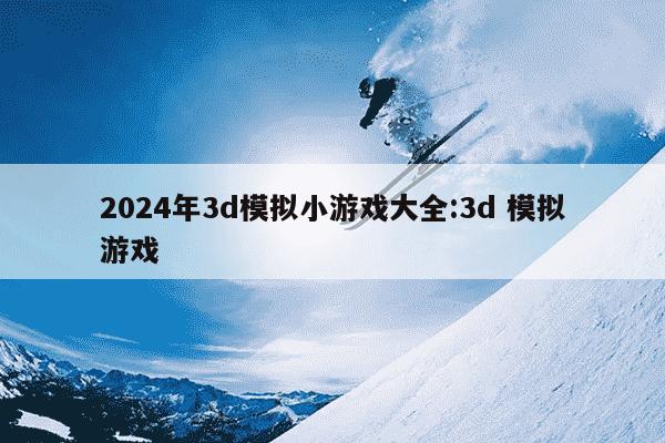 2024年3d模拟小游戏大全:3d 模拟游戏