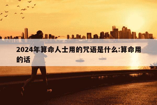 2024年算命人士用的咒语是什么:算命用的话