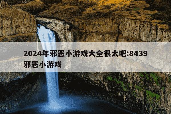 2024年邪恶小游戏大全很太吧:8439邪恶小游戏