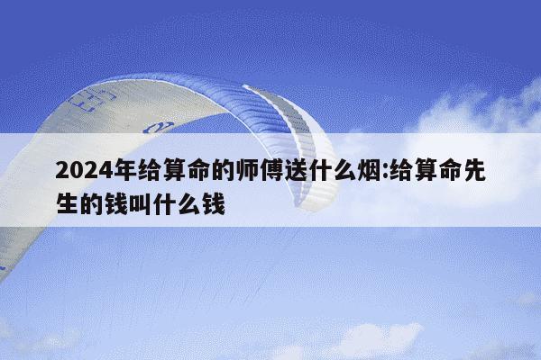 2024年给算命的师傅送什么烟:给算命先生的钱叫什么钱