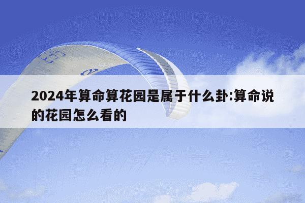 2024年算命算花园是属于什么卦:算命说的花园怎么看的