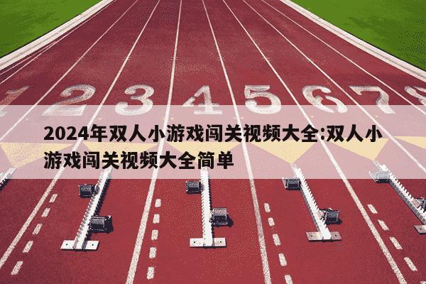 2024年双人小游戏闯关视频大全:双人小游戏闯关视频大全简单