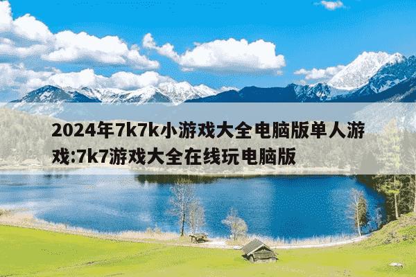 2024年7k7k小游戏大全电脑版单人游戏:7k7游戏大全在线玩电脑版