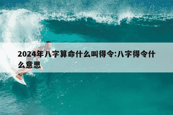 2024年八字算命什么叫得令:八字得令什么意思