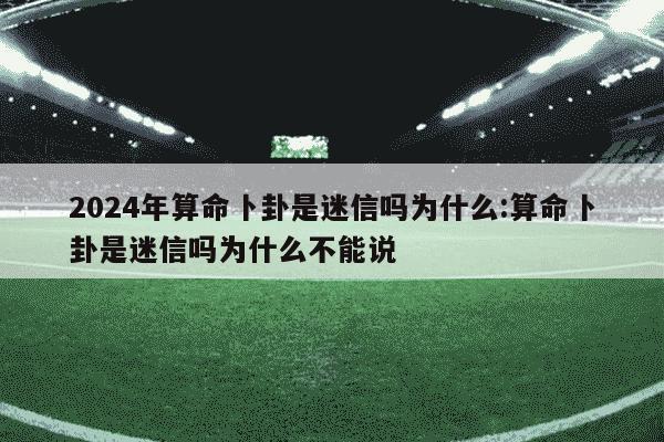 2024年算命卜卦是迷信吗为什么:算命卜卦是迷信吗为什么不能说