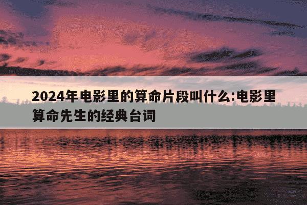 2024年电影里的算命片段叫什么:电影里算命先生的经典台词