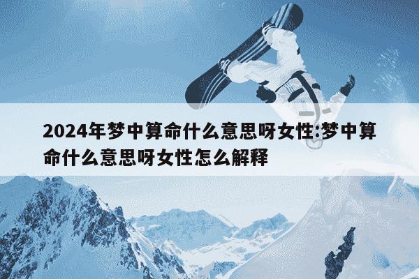 2024年梦中算命什么意思呀女性:梦中算命什么意思呀女性怎么解释