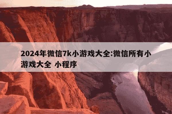 2024年微信7k小游戏大全:微信所有小游戏大全 小程序