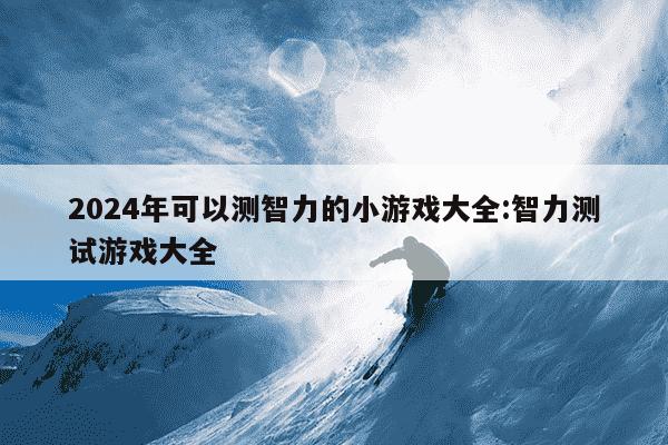 2024年可以测智力的小游戏大全:智力测试游戏大全