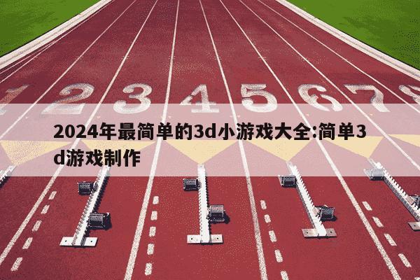 2024年最简单的3d小游戏大全:简单3d游戏制作