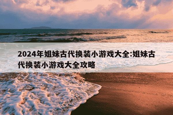 2024年姐妹古代换装小游戏大全:姐妹古代换装小游戏大全攻略