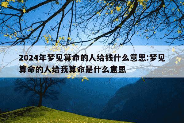 2024年梦见算命的人给钱什么意思:梦见算命的人给我算命是什么意思