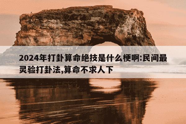 2024年打卦算命绝技是什么梗啊:民间最灵验打卦法,算命不求人下