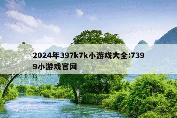 2024年397k7k小游戏大全:7399小游戏官网