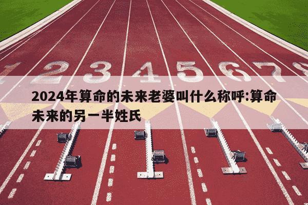 2024年算命的未来老婆叫什么称呼:算命未来的另一半姓氏