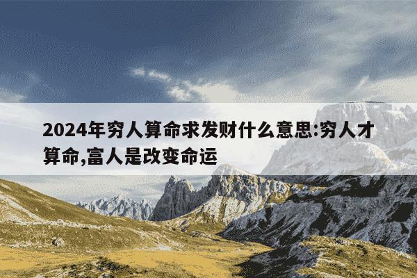 2024年穷人算命求发财什么意思:穷人才算命,富人是改变命运