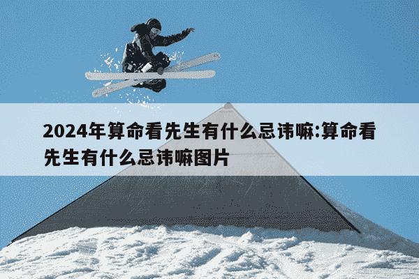 2024年算命看先生有什么忌讳嘛:算命看先生有什么忌讳嘛图片