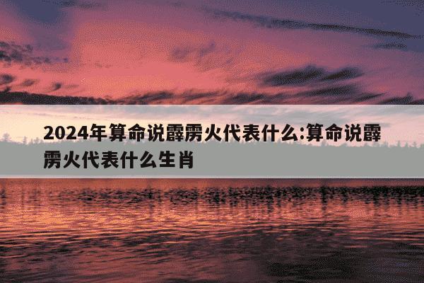 2024年算命说霹雳火代表什么:算命说霹雳火代表什么生肖