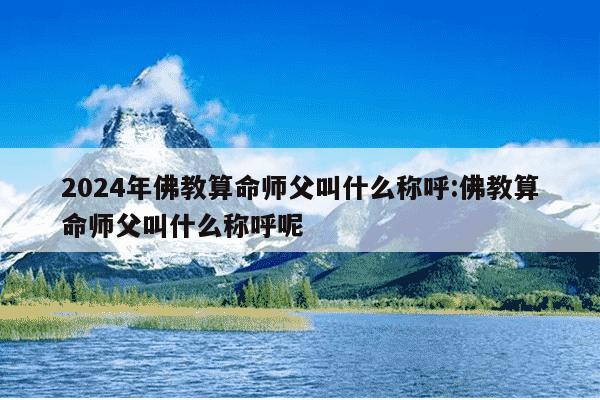 2024年佛教算命师父叫什么称呼:佛教算命师父叫什么称呼呢