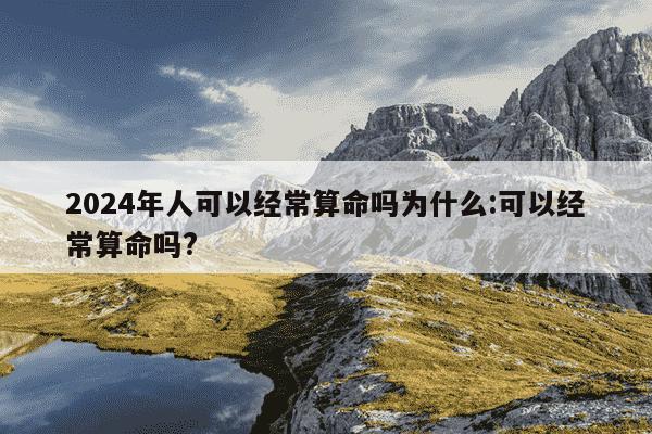 2024年人可以经常算命吗为什么:可以经常算命吗?