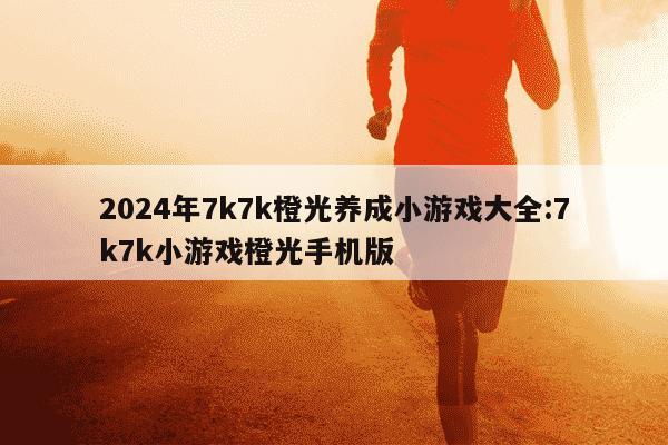 2024年7k7k橙光养成小游戏大全:7k7k小游戏橙光手机版