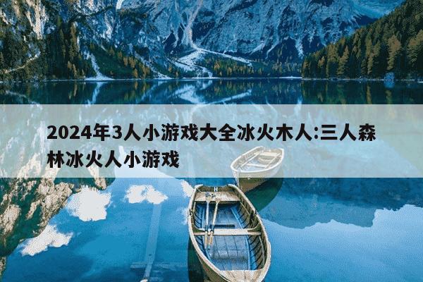 2024年3人小游戏大全冰火木人:三人森林冰火人小游戏