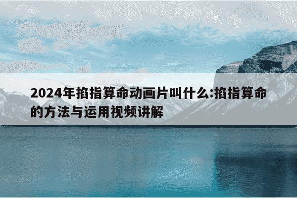 2024年掐指算命动画片叫什么:掐指算命的方法与运用视频讲解