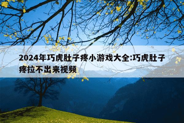 2024年巧虎肚子疼小游戏大全:巧虎肚子疼拉不出来视频