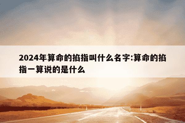 2024年算命的掐指叫什么名字:算命的掐指一算说的是什么