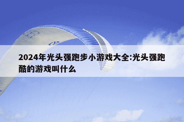 2024年光头强跑步小游戏大全:光头强跑酷的游戏叫什么