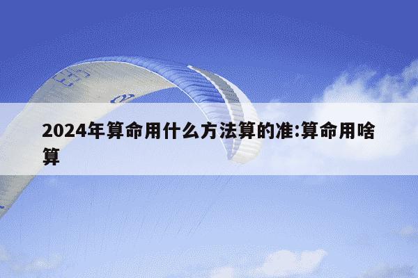 2024年算命用什么方法算的准:算命用啥算