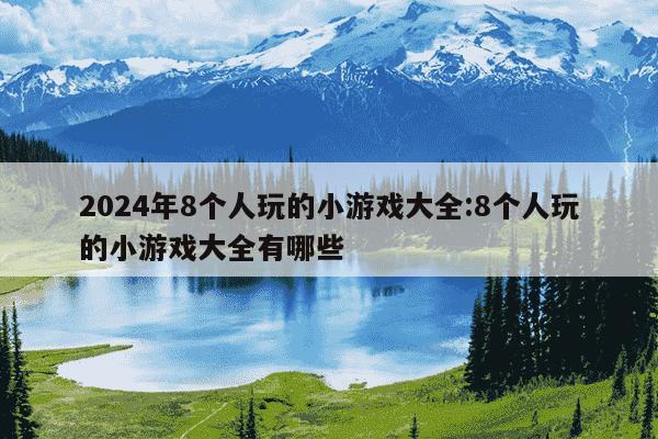 2024年8个人玩的小游戏大全:8个人玩的小游戏大全有哪些