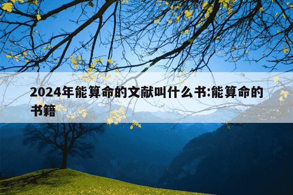 2024年能算命的文献叫什么书:能算命的书籍