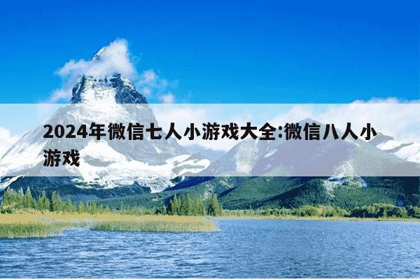 2024年微信七人小游戏大全:微信八人小游戏