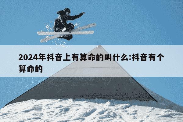 2024年抖音上有算命的叫什么:抖音有个算命的